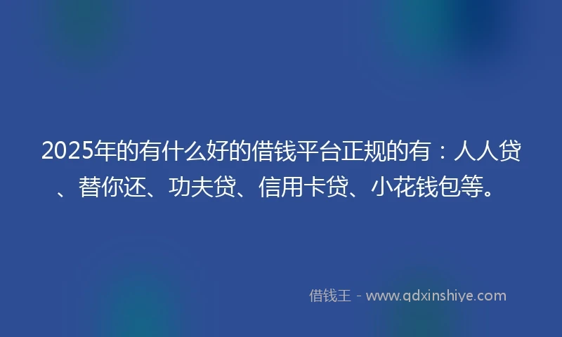 2025年的有什么好的借钱平台正规的有：人人贷、替你还、功夫贷、信用卡贷、小花钱包等。