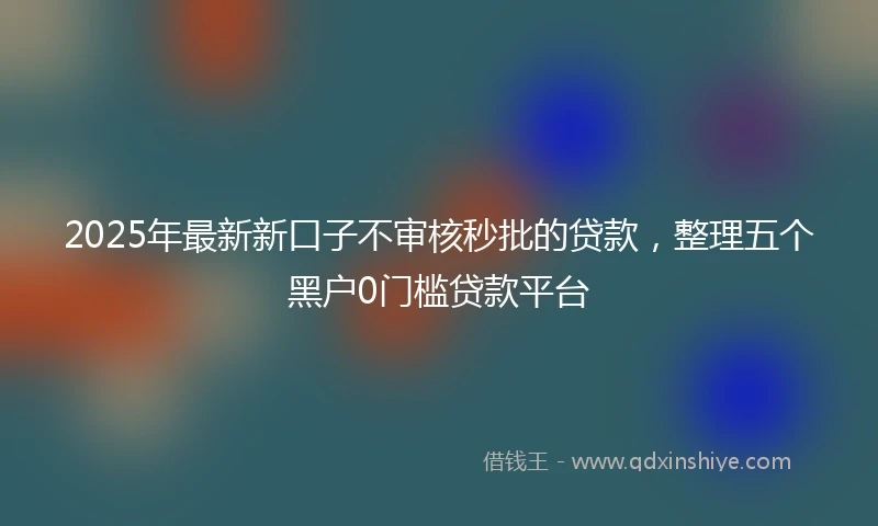 2025年最新新口子不审核秒批的贷款，整理五个黑户0门槛贷款平台