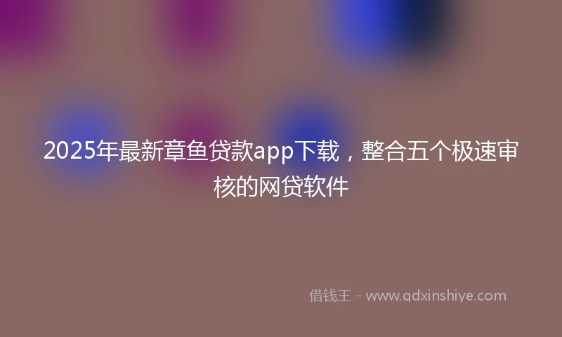2025年最新章鱼贷款app下载，整合五个极速审核的网贷软件