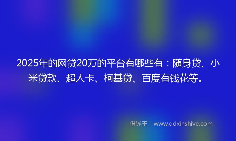 2025年的网贷20万的平台有哪些有：随身贷、小米贷款、超人卡、柯基贷、百度有钱花等。