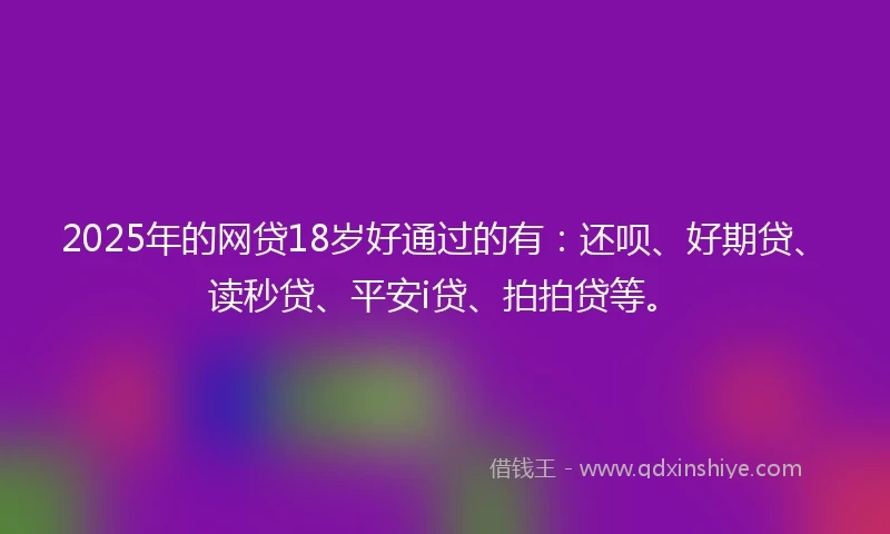 2025年的网贷18岁好通过的有：还呗、好期贷、读秒贷、平安i贷、拍拍贷等。