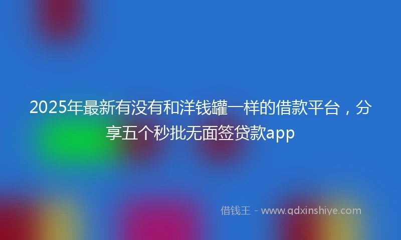 2025年最新有没有和洋钱罐一样的借款平台，分享五个秒批无面签贷款app