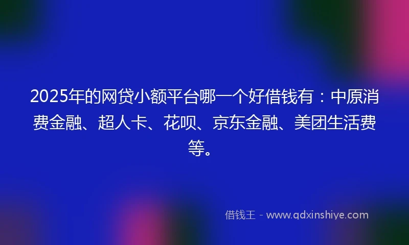 2025年的网贷小额平台哪一个好借钱有：中原消费金融、超人卡、花呗、京东金融、美团生活费等。