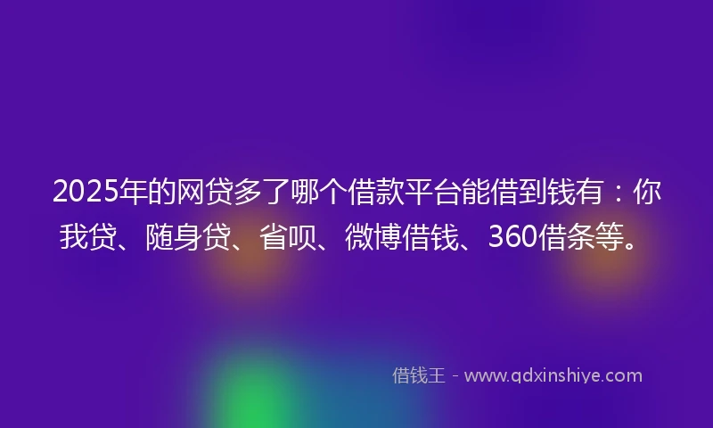 2025年的网贷多了哪个借款平台能借到钱有：你我贷、随身贷、省呗、微博借钱、360借条等。