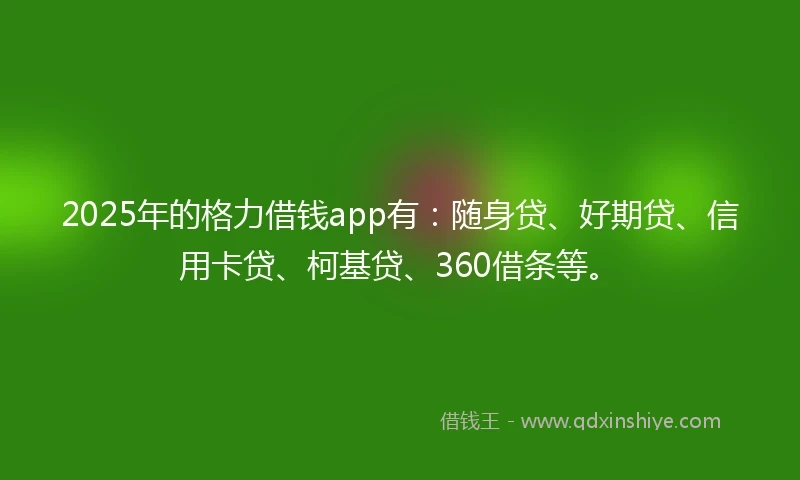 2025年的格力借钱app有：随身贷、好期贷、信用卡贷、柯基贷、360借条等。