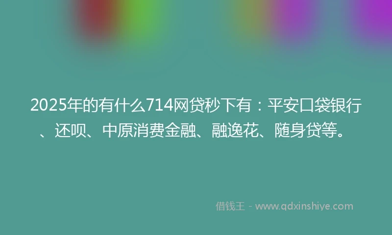 2025年的有什么714网贷秒下有:平安口袋银行、还呗、中原消费金融、融逸花、随身贷等。