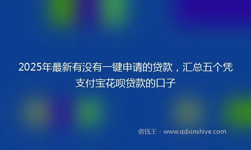 2025年最新有没有一键申请的贷款，汇总五个凭支付宝花呗贷款的口子