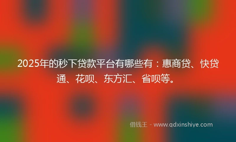 2025年的秒下贷款平台有哪些有：惠商贷、快贷通、花呗、东方汇、省呗等。