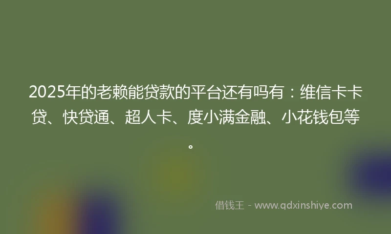 2025年的老赖能贷款的平台还有吗有：维信卡卡贷、快贷通、超人卡、度小满金融、小花钱包等。