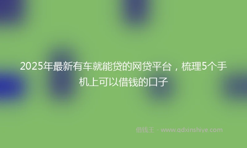 2025年最新有车就能贷的网贷平台，梳理5个手机上可以借钱的口子