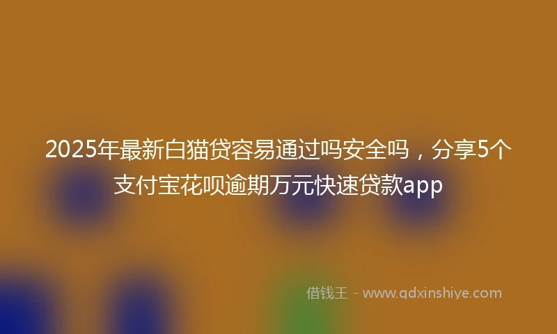 2025年最新白猫贷容易通过吗安全吗，分享5个支付宝花呗逾期万元快速贷款app