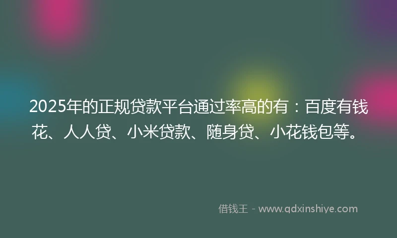 2025年的正规贷款平台通过率高的有：百度有钱花、人人贷、小米贷款、随身贷、小花钱包等。