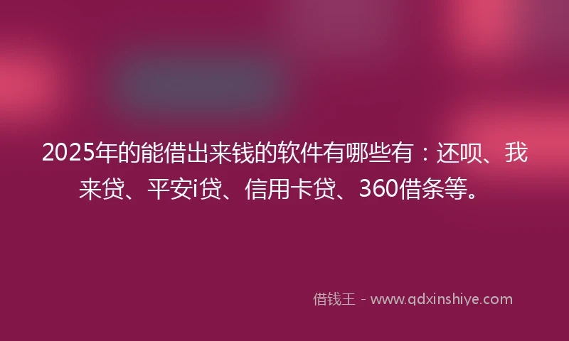 2025年的能借出来钱的软件有哪些有：还呗、我来贷、平安i贷、信用卡贷、360借条等。