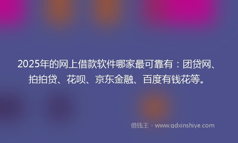2025年的网上借款软件哪家最可靠有：团贷网、拍拍贷、花呗、京东金融、百度有钱花等。