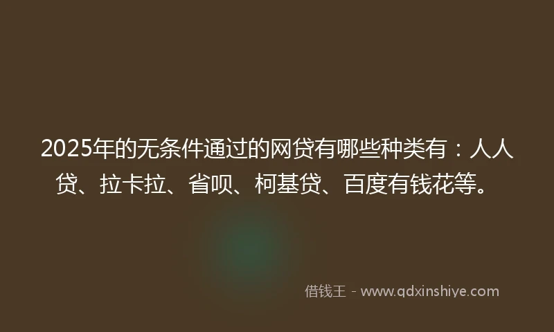 2025年的无条件通过的网贷有哪些种类有：人人贷、拉卡拉、省呗、柯基贷、百度有钱花等。