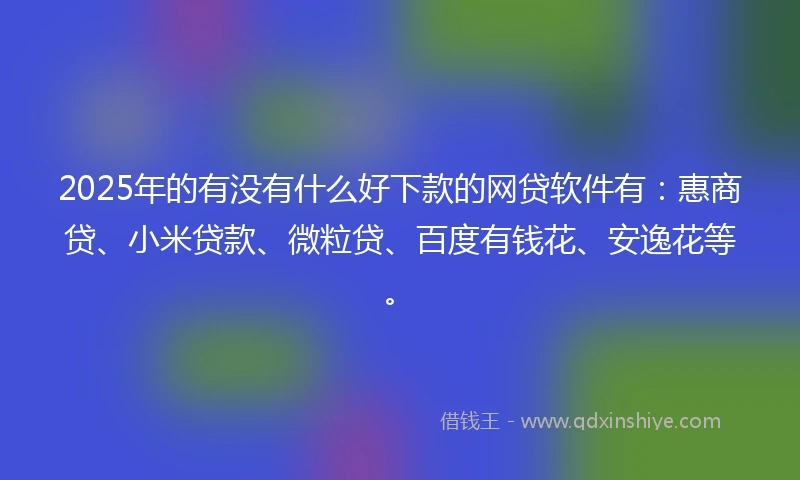 2025年的有没有什么好下款的网贷软件有：惠商贷、小米贷款、微粒贷、百度有钱花、安逸花等。
