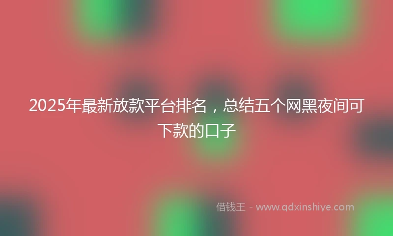 2025年最新放款平台排名，总结五个网黑夜间可下款的口子