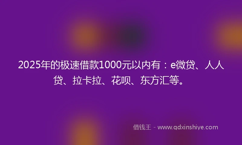 2025年的极速借款1000元以内有：e微贷、人人贷、拉卡拉、花呗、东方汇等。