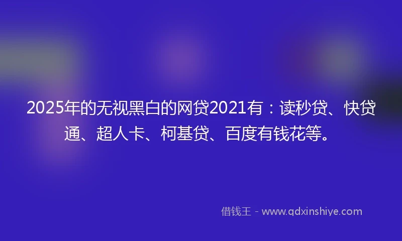2025年的无视黑白的网贷2021有：读秒贷、快贷通、超人卡、柯基贷、百度有钱花等。
