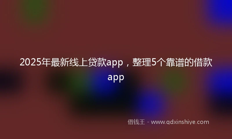 2025年最新线上贷款app，整理5个靠谱的借款app