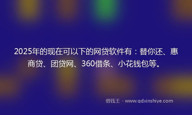 2025年的现在可以下的网贷软件有：替你还、惠商贷、团贷网、360借条、小花钱包等。