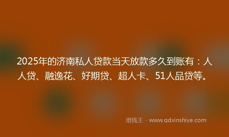 2025年的济南私人贷款当天放款多久到账有：人人贷、融逸花、好期贷、超人卡、51人品贷等。