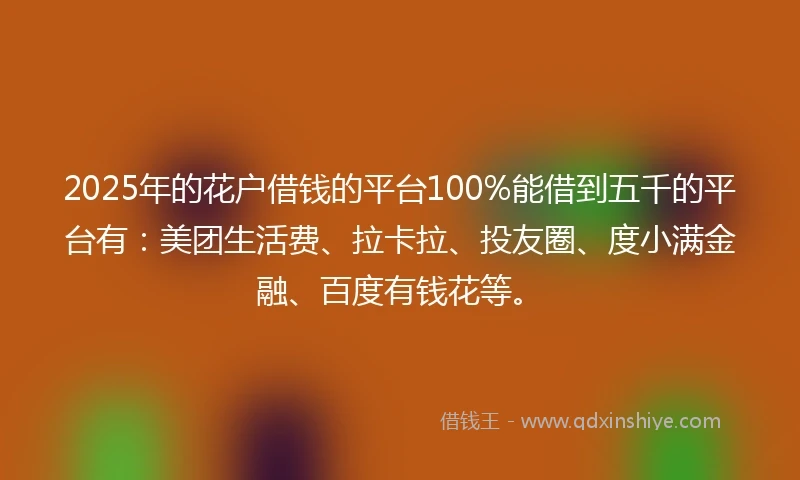 2025年的花户借钱的平台100%能借到五千的平台有：美团生活费、拉卡拉、投友圈、度小满金融、百度有钱花等。