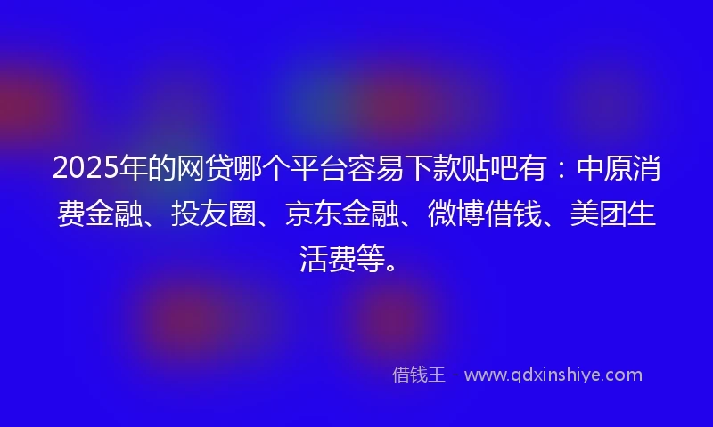 2025年的网贷哪个平台容易下款贴吧有：中原消费金融、投友圈、京东金融、微博借钱、美团生活费等。