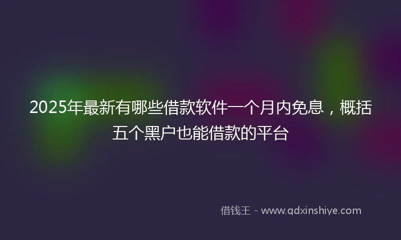 2025年最新有哪些借款软件一个月内免息，概括五个黑户也能借款的平台