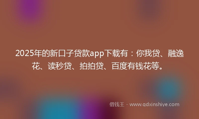 2025年的新口子贷款app下载有：你我贷、融逸花、读秒贷、拍拍贷、百度有钱花等。