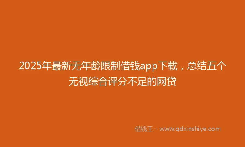 2025年最新无年龄限制借钱app下载，总结五个无视综合评分不足的网贷
