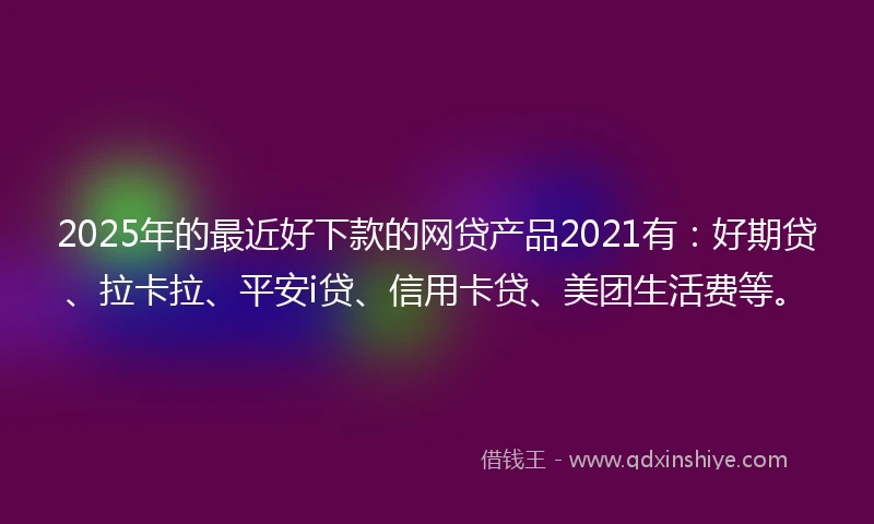 2025年的最近好下款的网贷产品2021有：好期贷、拉卡拉、平安i贷、信用卡贷、美团生活费等。