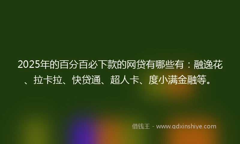 2025年的百分百必下款的网贷有哪些有：融逸花、拉卡拉、快贷通、超人卡、度小满金融等。
