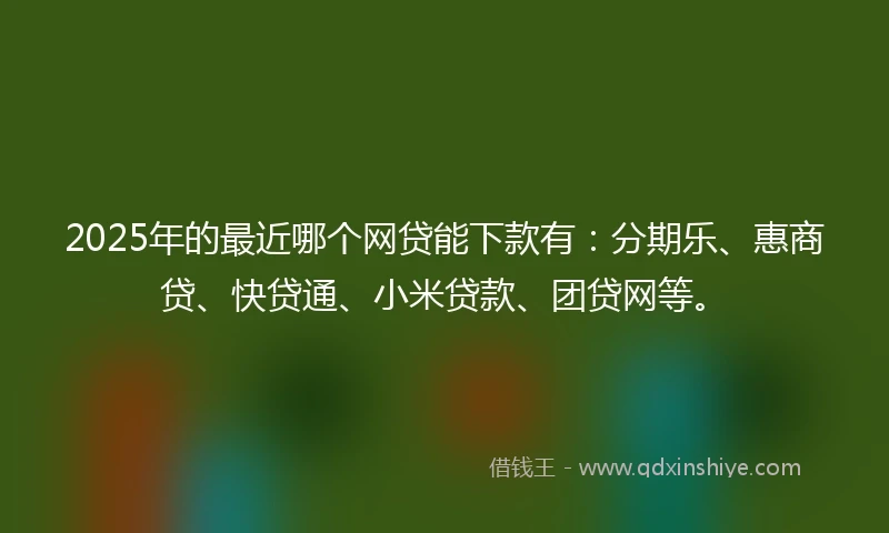 2025年的最近哪个网贷能下款有：分期乐、惠商贷、快贷通、小米贷款、团贷网等。
