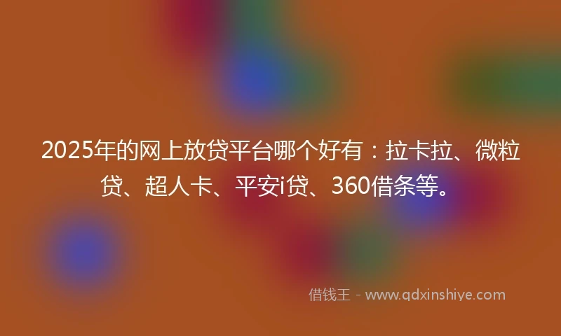 2025年的网上放贷平台哪个好有：拉卡拉、微粒贷、超人卡、平安i贷、360借条等。