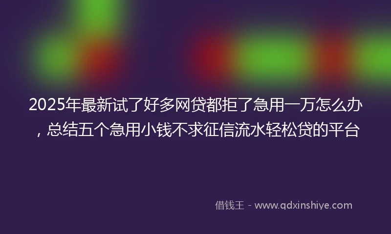 2025年最新试了好多网贷都拒了急用一万怎么办，总结五个急用小钱不求征信流水轻松贷的平台