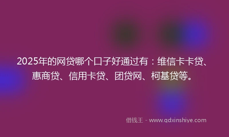 2025年的网贷哪个口子好通过有：维信卡卡贷、惠商贷、信用卡贷、团贷网、柯基贷等。