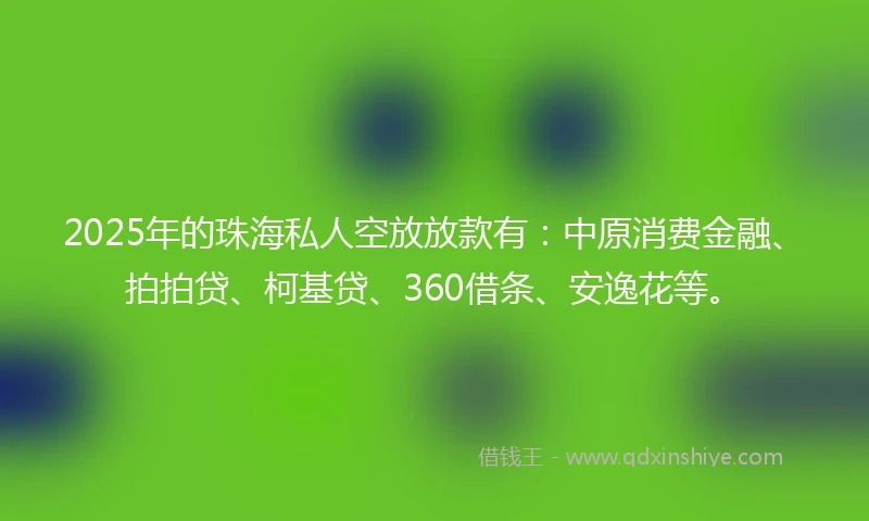 2025年的珠海私人空放放款有：中原消费金融、拍拍贷、柯基贷、360借条、安逸花等。