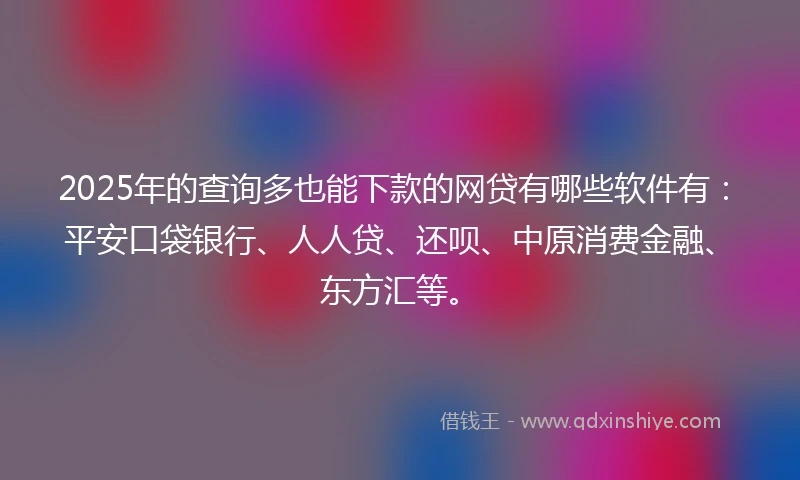 2025年的查询多也能下款的网贷有哪些软件有：平安口袋银行、人人贷、还呗、中原消费金融、东方汇等。
