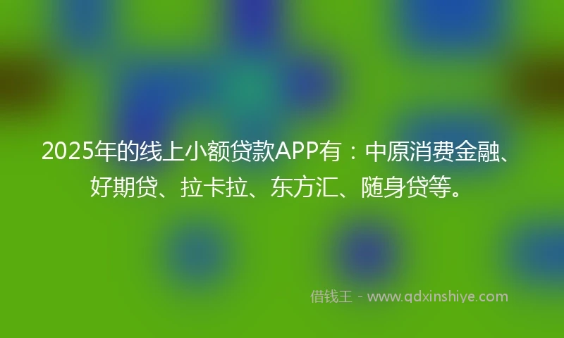2025年的线上小额贷款APP有：中原消费金融、好期贷、拉卡拉、东方汇、随身贷等。