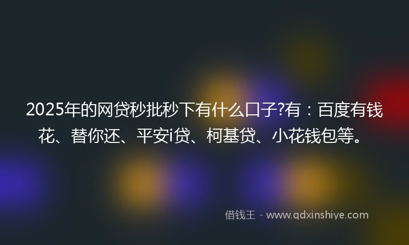 2025年的网贷秒批秒下有什么口子?有：百度有钱花、替你还、平安i贷、柯基贷、小花钱包等。