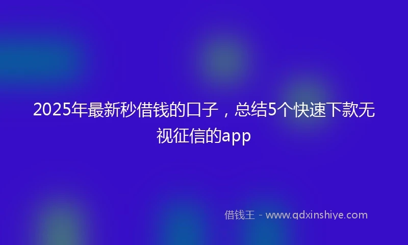 2025年最新秒借钱的口子，总结5个快速下款无视征信的app