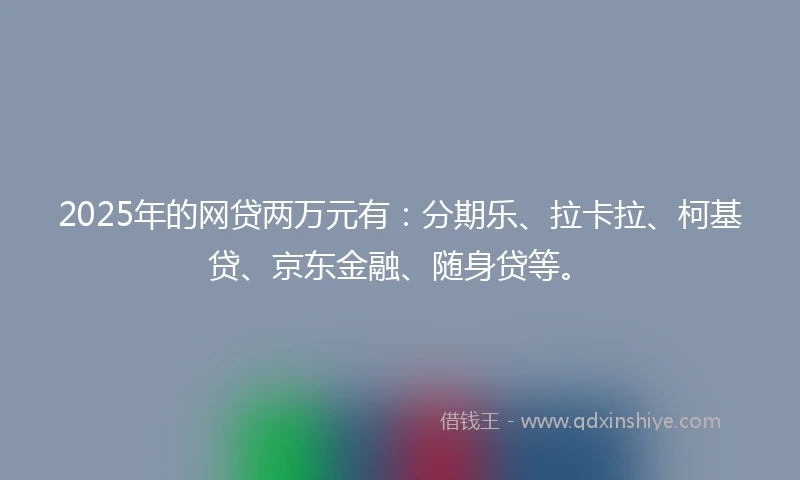 2025年的网贷两万元有：分期乐、拉卡拉、柯基贷、京东金融、随身贷等。