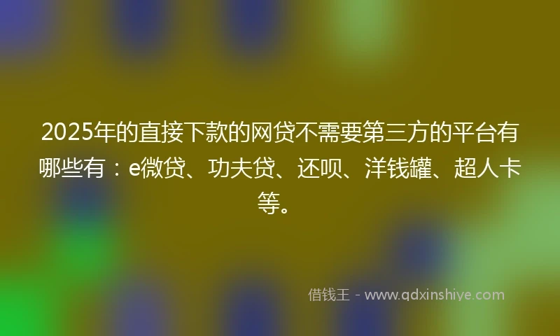 2025年的直接下款的网贷不需要第三方的平台有哪些有：e微贷、功夫贷、还呗、洋钱罐、超人卡等。