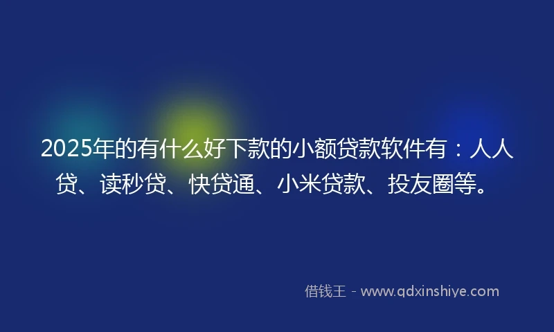 2025年的有什么好下款的小额贷款软件有：人人贷、读秒贷、快贷通、小米贷款、投友圈等。