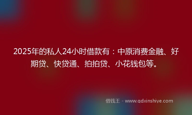 2025年的私人24小时借款有：中原消费金融、好期贷、快贷通、拍拍贷、小花钱包等。