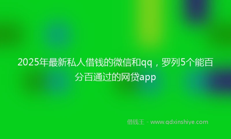 2025年最新私人借钱的微信和qq，罗列5个能百分百通过的网贷app