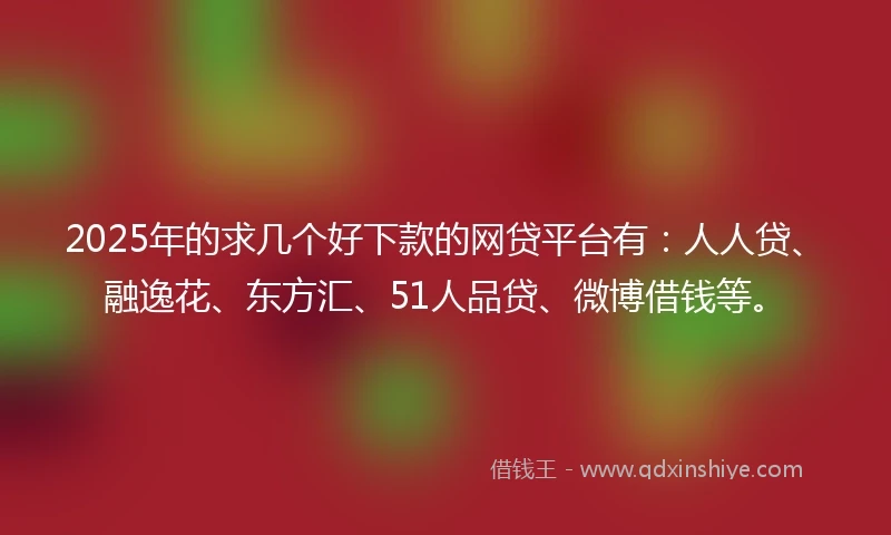 2025年的求几个好下款的网贷平台有：人人贷、融逸花、东方汇、51人品贷、微博借钱等。