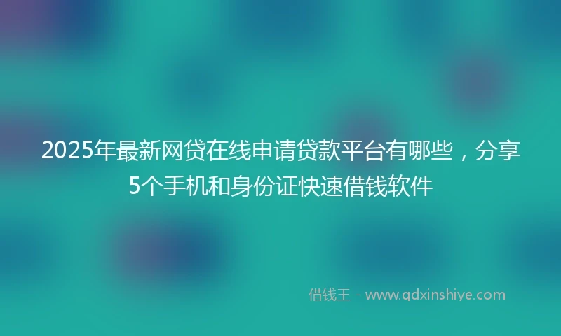 2025年最新网贷在线申请贷款平台有哪些，分享5个手机和身份证快速借钱软件