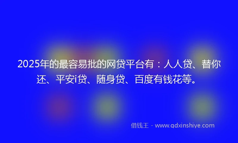2025年的最容易批的网贷平台有：人人贷、替你还、平安i贷、随身贷、百度有钱花等。